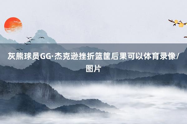 灰熊球员GG·杰克逊挫折篮筐后果可以体育录像/图片