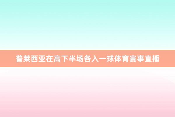 普莱西亚在高下半场各入一球体育赛事直播