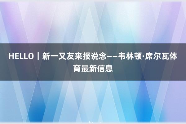 HELLO｜新一又友来报说念——韦林顿·席尔瓦体育最新信息