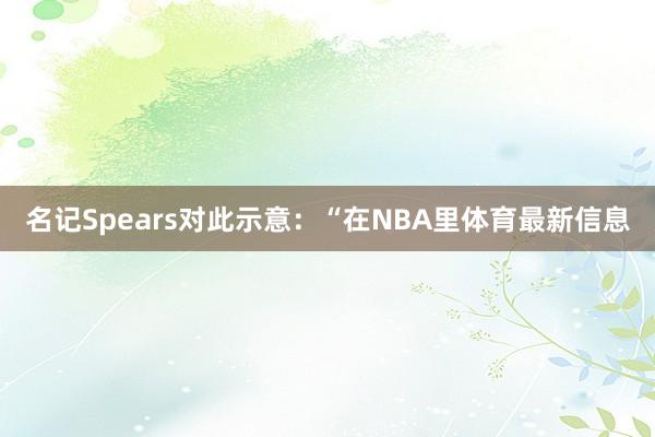 名记Spears对此示意:“在NBA里体育最新信息