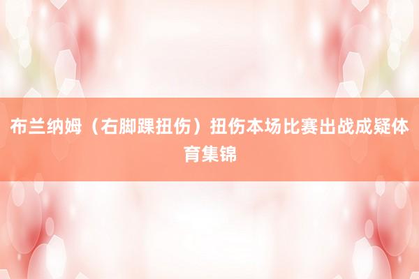 布兰纳姆（右脚踝扭伤）扭伤本场比赛出战成疑体育集锦
