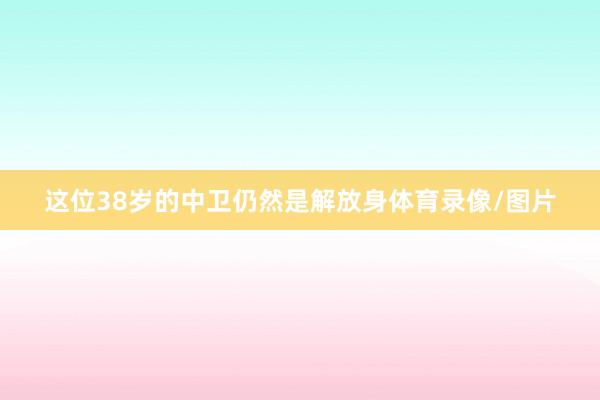 这位38岁的中卫仍然是解放身体育录像/图片