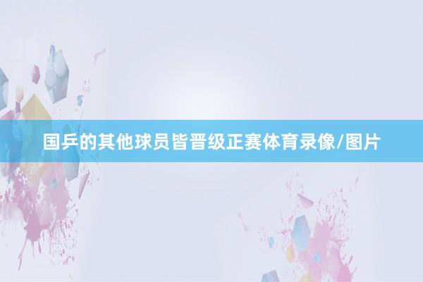 国乒的其他球员皆晋级正赛体育录像/图片