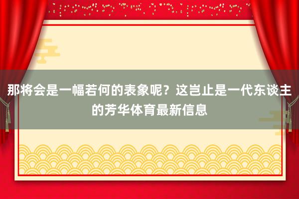那将会是一幅若何的表象呢?这岂止是一代东谈主的芳华体育最新信息