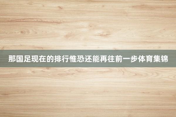 那国足现在的排行惟恐还能再往前一步体育集锦