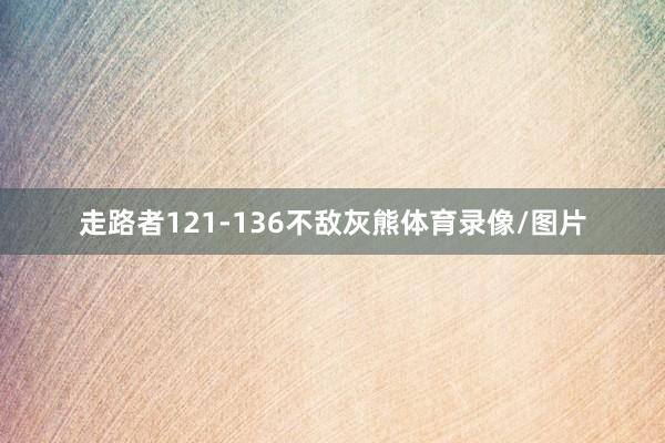 走路者121-136不敌灰熊体育录像/图片