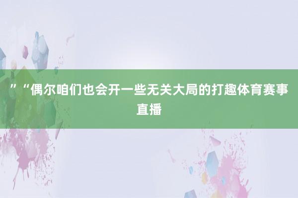 ”“偶尔咱们也会开一些无关大局的打趣体育赛事直播
