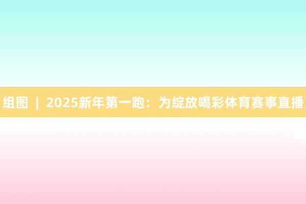 组图  |  2025新年第一跑：为绽放喝彩体育赛事直播