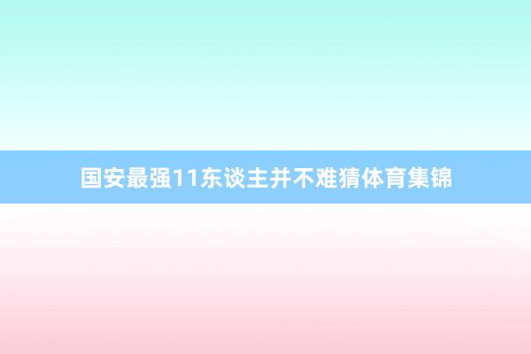 国安最强11东谈主并不难猜体育集锦