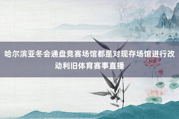 哈尔滨亚冬会通盘竞赛场馆都是对现存场馆进行改动利旧体育赛事直播