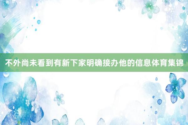 不外尚未看到有新下家明确接办他的信息体育集锦