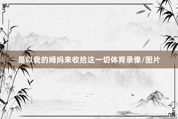是以我的姆妈来收拾这一切体育录像/图片